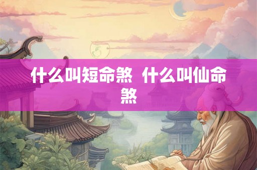 什么叫短命煞 什么叫仙命煞 什么叫短命煞 什么叫仙命煞
