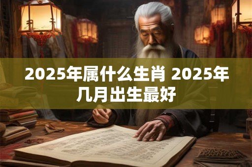 2025年属什么生肖 2025年几月出生最好