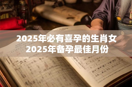 2025年必有喜孕的生肖女 2025年备孕最佳月份