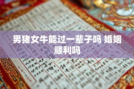 男猪女牛能过一辈子吗 婚姻顺利吗 男猪女牛能过一辈子吗 婚姻顺利吗