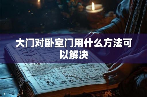 大门对卧室门用什么方法可以解决 大门对卧室门用什么方法可以解决