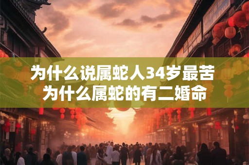 为什么说属蛇人34岁最苦 为什么属蛇的有二婚命 为什么说属蛇人34岁最苦 为什么属蛇的有二婚命
