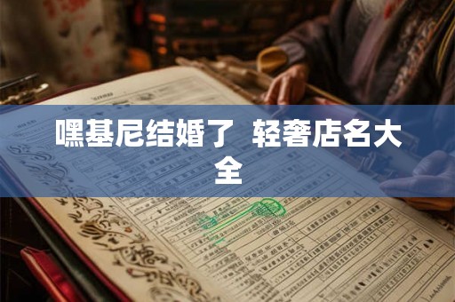 嘿基尼结婚了 轻奢店名大全 嘿基尼结婚了 轻奢店名大全