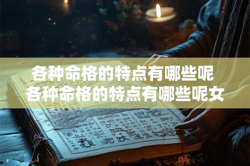 各种命格的特点有哪些呢 各种命格的特点有哪些呢女生