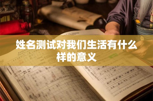 姓名测试对我们生活有什么样的意义 姓名测试对我们生活有什么样的意义