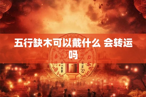 五行缺木可以戴什么 会转运吗 五行缺木可以戴什么 会转运吗
