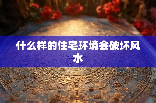 什么样的住宅环境会破坏风水