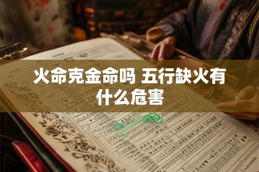 火命克金命吗 五行缺火有什么危害 火命克金命吗 五行缺火有什么危害
