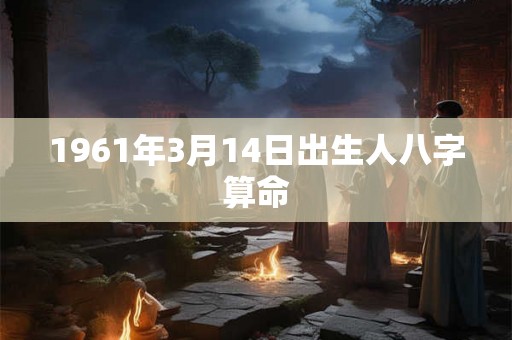 1961年3月14日出生人八字算命