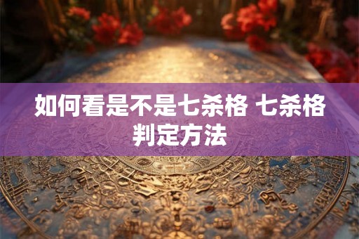 如何看是不是七杀格 七杀格判定方法 如何看是不是七杀格 七杀格判定方法