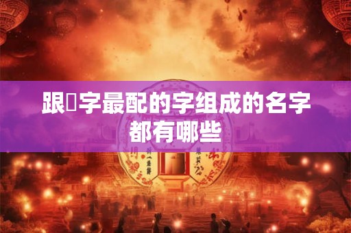 跟玥字最配的字组成的名字都有哪些 跟玥字最配的字组成的名字都有哪些