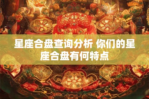 星座合盘查询分析 你们的星座合盘有何特点 星座合盘查询分析 你们的星座合盘有何特点