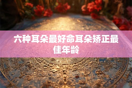 六种耳朵最好命耳朵矫正最佳年龄