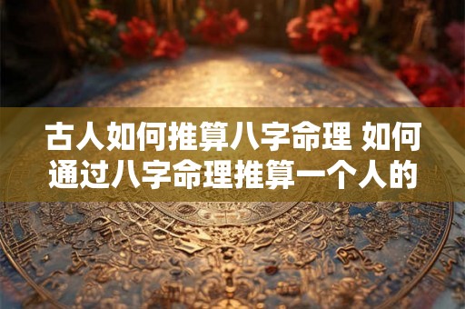 古人如何推算八字命理 如何通过八字命理推算一个人的寿命 古人如何推算八字命理 如何通过八字命理推算一个人的寿命