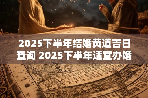 2025下半年结婚黄道吉日查询 2025下半年适宜办婚礼的生肖 2025下半年结婚黄道吉日查询 2025下半年适宜办婚礼的生肖