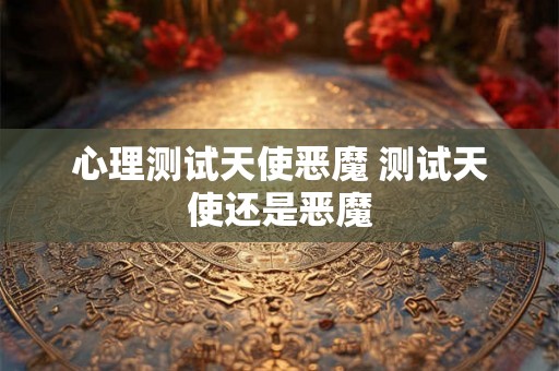 心理测试天使恶魔 测试天使还是恶魔 心理测试天使恶魔 测试天使还是恶魔