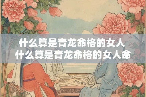 什么算是青龙命格的女人 什么算是青龙命格的女人命运 什么算是青龙命格的女人 什么算是青龙命格的女人命运