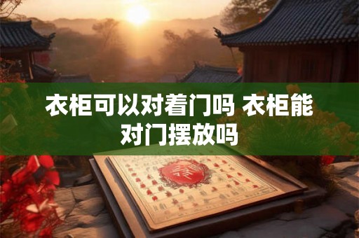 衣柜可以对着门吗 衣柜能对门摆放吗 衣柜可以对着门吗 衣柜能对门摆放吗