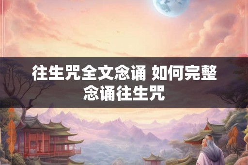 往生咒全文念诵 如何完整念诵往生咒 往生咒全文念诵 如何完整念诵往生咒
