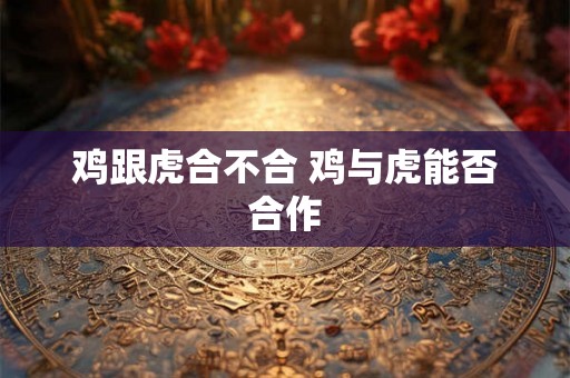 鸡跟虎合不合 鸡与虎能否合作