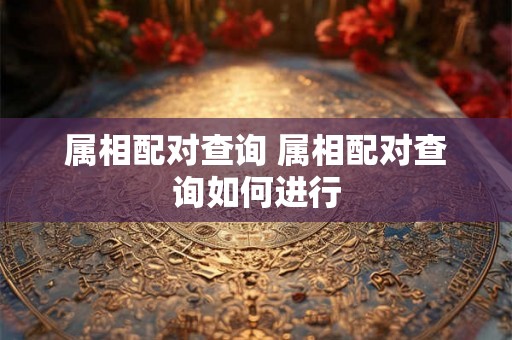属相配对查询 属相配对查询如何进行 属相配对查询 属相配对查询如何进行
