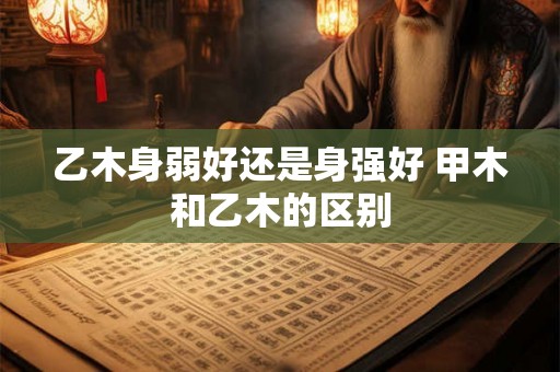 乙木身弱好还是身强好 甲木和乙木的区别 乙木身弱好还是身强好 甲木和乙木的区别