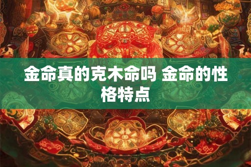 金命真的克木命吗 金命的性格特点
