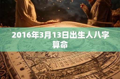 2016年3月13日出生人八字算命 2016年3月13日出生人八字算命