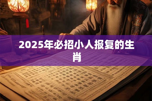2025年必招小人报复的生肖 2025年必招小人报复的生肖