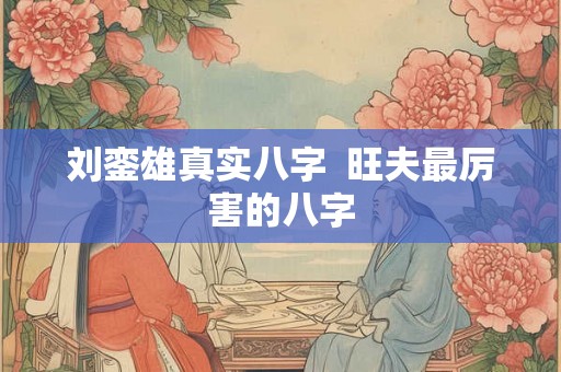 刘銮雄真实八字 旺夫最厉害的八字 刘銮雄真实八字 旺夫最厉害的八字
