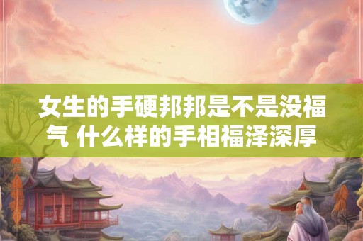 女生的手硬邦邦是不是没福气 什么样的手相福泽深厚 女生的手硬邦邦是不是没福气 什么样的手相福泽深厚