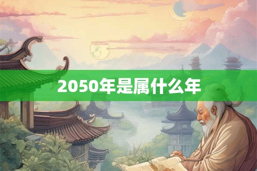 2050年是属什么年 2050年是属什么年