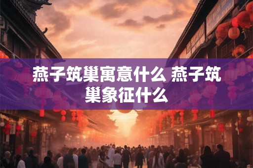 燕子筑巢寓意什么 燕子筑巢象征什么 燕子筑巢寓意什么 燕子筑巢象征什么