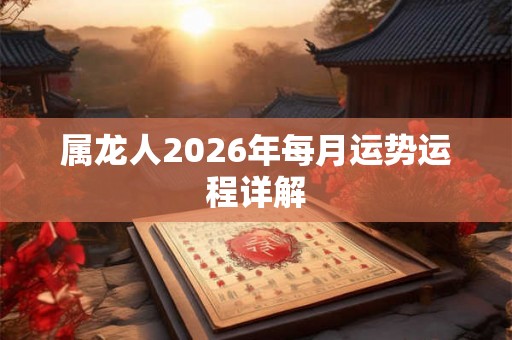 属龙人2026年每月运势运程详解 属龙人2026年每月运势运程详解