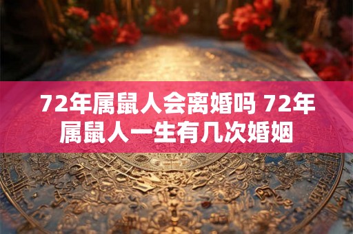 72年属鼠人会离婚吗 72年属鼠人一生有几次婚姻 72年属鼠人会离婚吗 72年属鼠人一生有几次婚姻