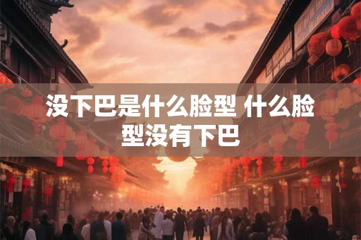 没下巴是什么脸型 什么脸型没有下巴 没下巴是什么脸型 什么脸型没有下巴