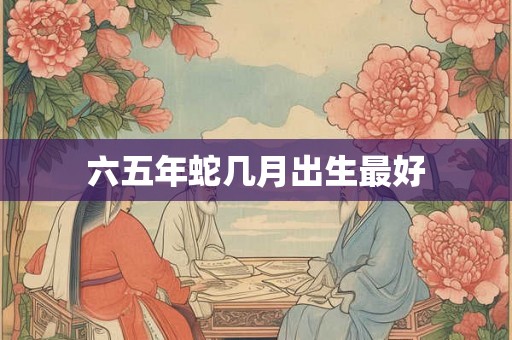 六五年蛇几月出生最好
