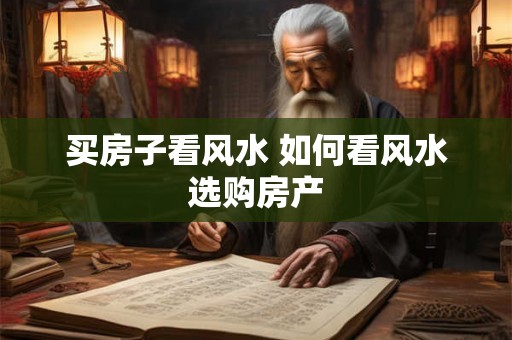 买房子看风水 如何看风水选购房产 买房子看风水 如何看风水选购房产