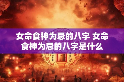 女命食神为忌的八字 女命食神为忌的八字是什么