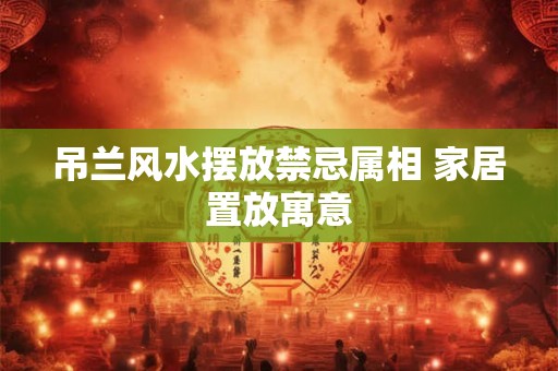 吊兰风水摆放禁忌属相 家居置放寓意 吊兰风水摆放禁忌属相 家居置放寓意