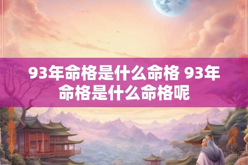 93年命格是什么命格 93年命格是什么命格呢 93年命格是什么命格 93年命格是什么命格呢
