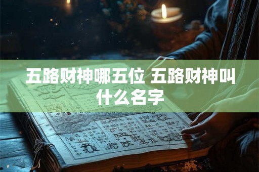 五路财神哪五位 五路财神叫什么名字 五路财神哪五位 五路财神叫什么名字