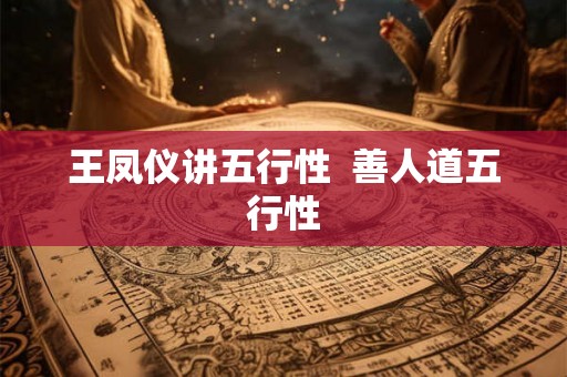 王凤仪讲五行性 善人道五行性 王凤仪讲五行性 善人道五行性