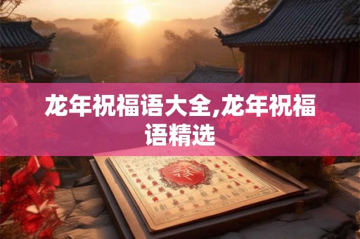 龙年祝福语大全,龙年祝福语精选 龙年祝福语大全,龙年祝福语精选