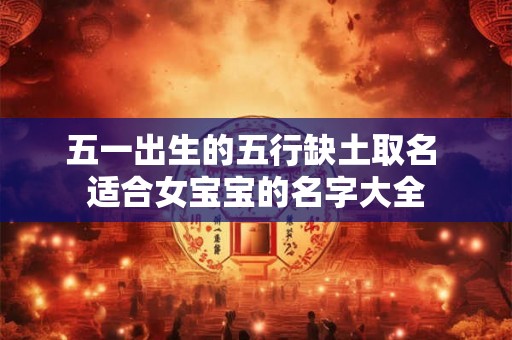 五一出生的五行缺土取名 适合女宝宝的名字大全 五一出生的五行缺土取名 适合女宝宝的名字大全