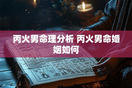 丙火男命理分析 丙火男命婚姻如何 丙火男命理分析 丙火男命婚姻如何