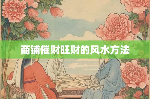 商铺催财旺财的风水方法 商铺催财旺财的风水方法