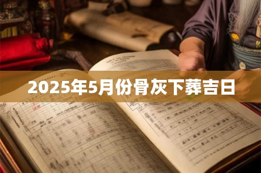 2025年5月份骨灰下葬吉日 2025年5月份骨灰下葬吉日