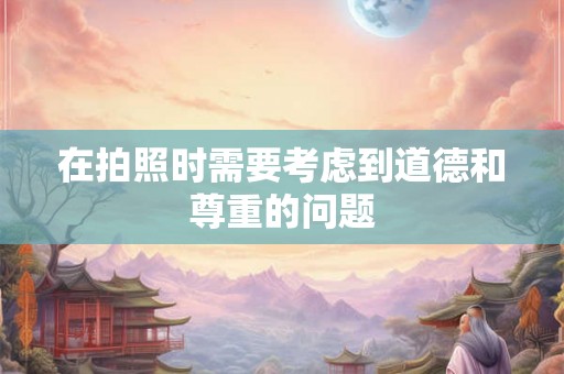 在拍照时需要考虑到道德和尊重的问题