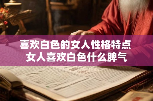 喜欢白色的女人性格特点 女人喜欢白色什么脾气 喜欢白色的女人性格特点 女人喜欢白色什么脾气